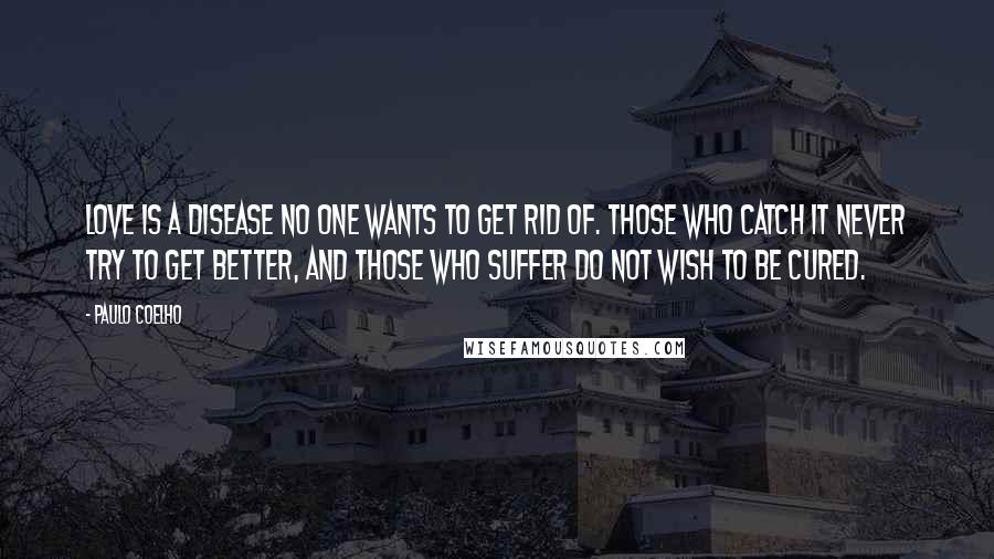 Paulo Coelho Quotes: Love is a disease no one wants to get rid of. Those who catch it never try to get better, and those who suffer do not wish to be cured.