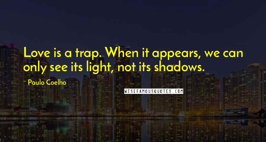 Paulo Coelho Quotes: Love is a trap. When it appears, we can only see its light, not its shadows.