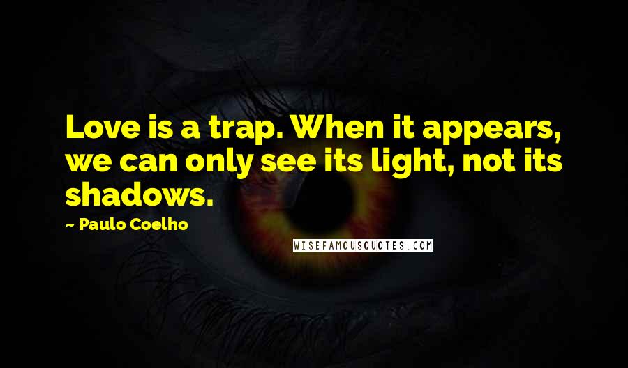 Paulo Coelho Quotes: Love is a trap. When it appears, we can only see its light, not its shadows.