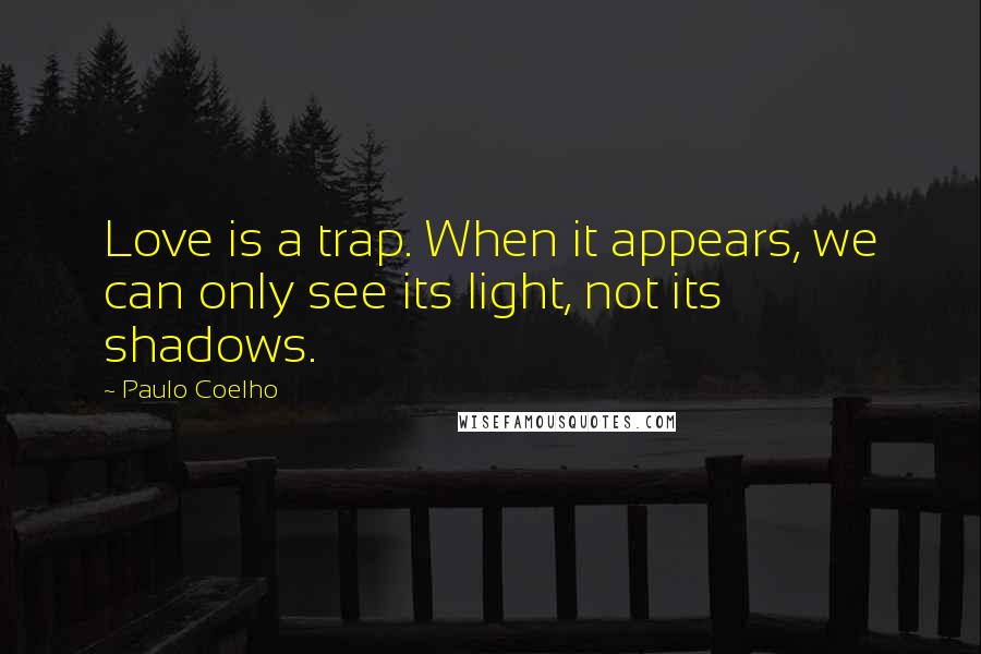 Paulo Coelho Quotes: Love is a trap. When it appears, we can only see its light, not its shadows.