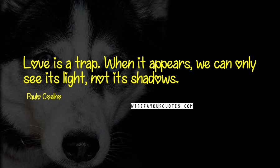 Paulo Coelho Quotes: Love is a trap. When it appears, we can only see its light, not its shadows.