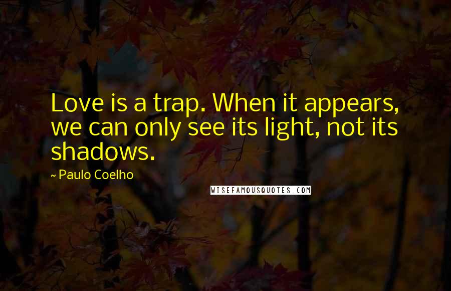 Paulo Coelho Quotes: Love is a trap. When it appears, we can only see its light, not its shadows.