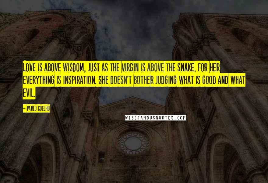 Paulo Coelho Quotes: Love is above wisdom, just as the Virgin is above the snake. For her everything is inspiration. She doesn't bother judging what is good and what evil.