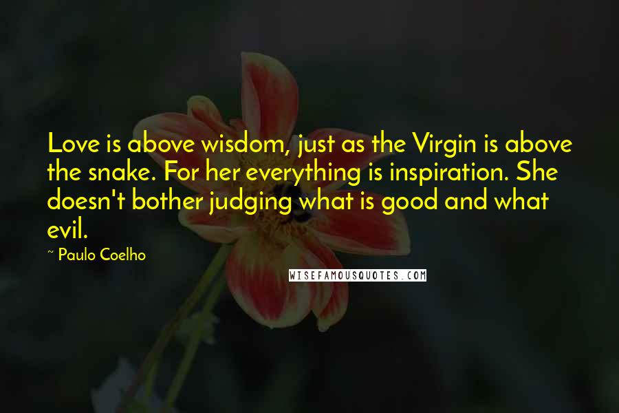 Paulo Coelho Quotes: Love is above wisdom, just as the Virgin is above the snake. For her everything is inspiration. She doesn't bother judging what is good and what evil.