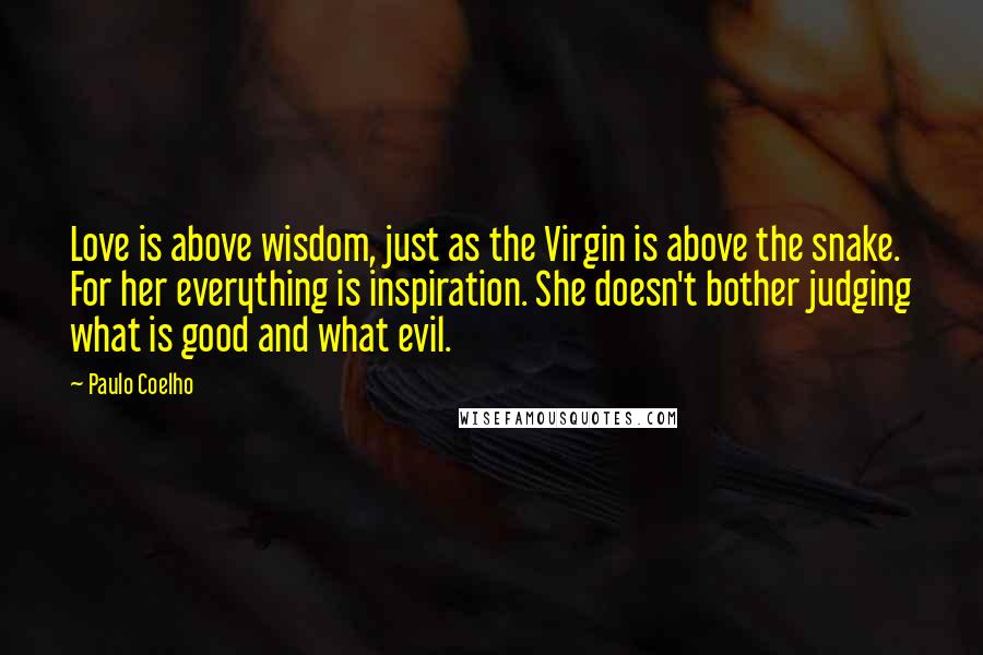 Paulo Coelho Quotes: Love is above wisdom, just as the Virgin is above the snake. For her everything is inspiration. She doesn't bother judging what is good and what evil.