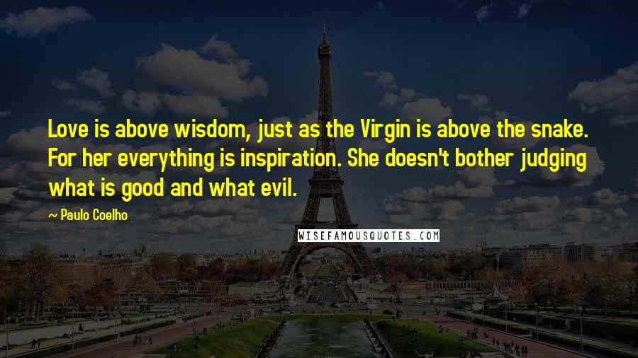 Paulo Coelho Quotes: Love is above wisdom, just as the Virgin is above the snake. For her everything is inspiration. She doesn't bother judging what is good and what evil.