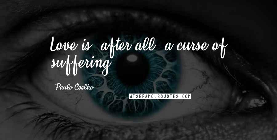 Paulo Coelho Quotes: Love is, after all, a curse of suffering.