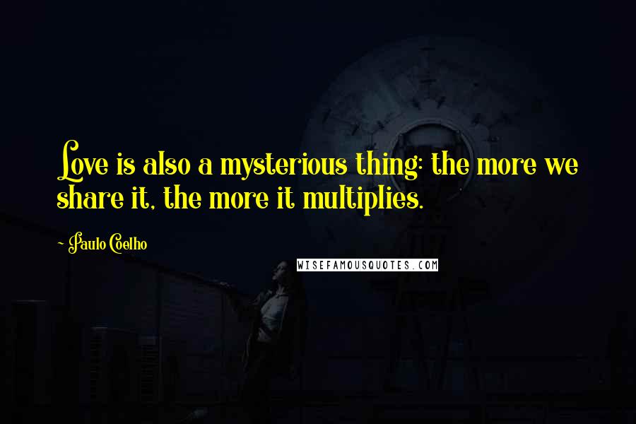 Paulo Coelho Quotes: Love is also a mysterious thing: the more we share it, the more it multiplies.