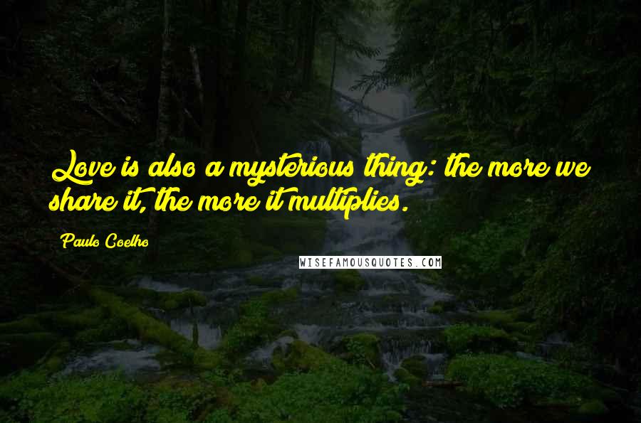 Paulo Coelho Quotes: Love is also a mysterious thing: the more we share it, the more it multiplies.