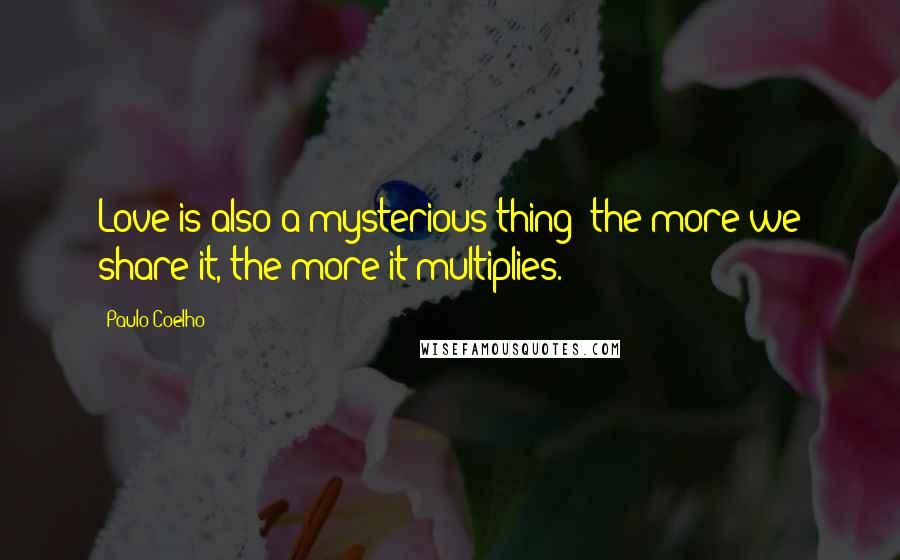 Paulo Coelho Quotes: Love is also a mysterious thing: the more we share it, the more it multiplies.