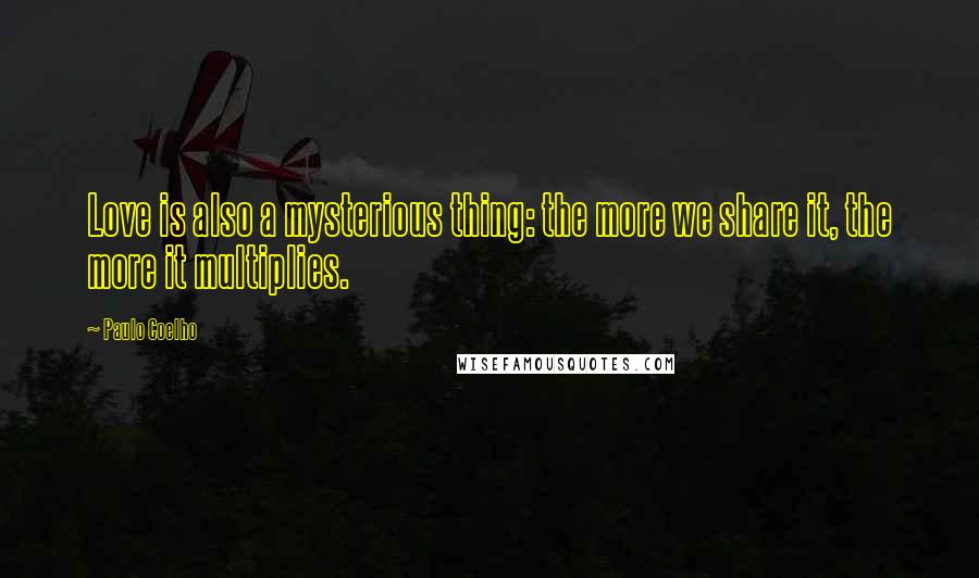 Paulo Coelho Quotes: Love is also a mysterious thing: the more we share it, the more it multiplies.