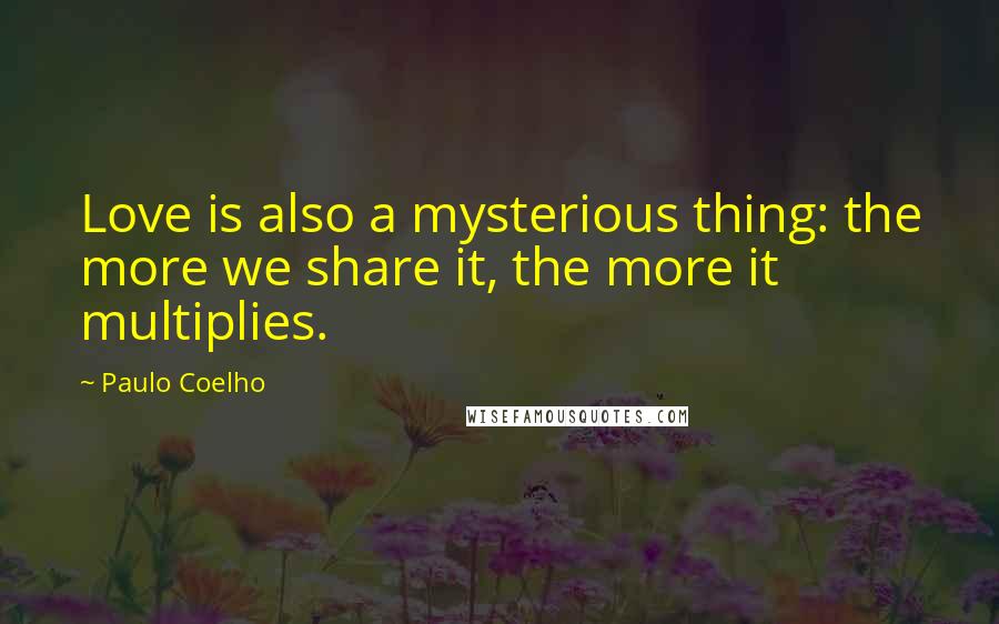 Paulo Coelho Quotes: Love is also a mysterious thing: the more we share it, the more it multiplies.