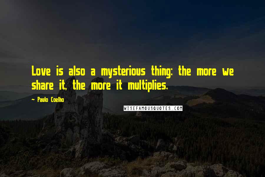 Paulo Coelho Quotes: Love is also a mysterious thing: the more we share it, the more it multiplies.