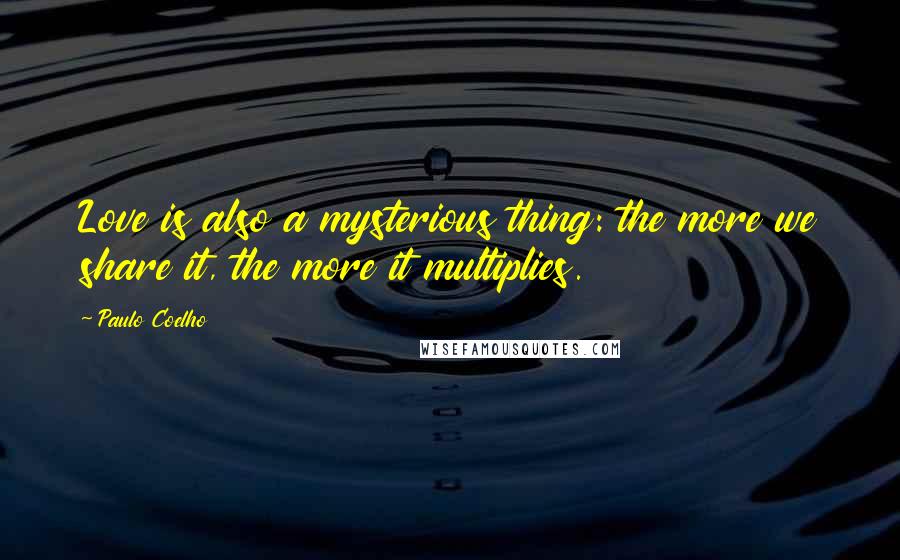 Paulo Coelho Quotes: Love is also a mysterious thing: the more we share it, the more it multiplies.