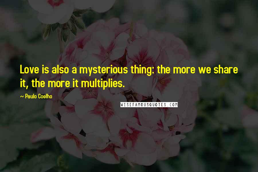 Paulo Coelho Quotes: Love is also a mysterious thing: the more we share it, the more it multiplies.