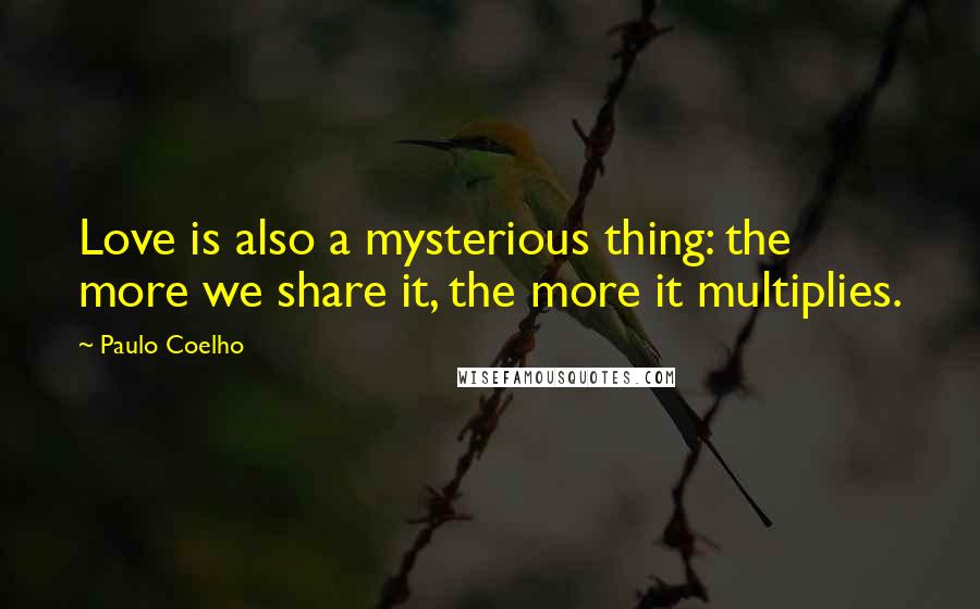 Paulo Coelho Quotes: Love is also a mysterious thing: the more we share it, the more it multiplies.