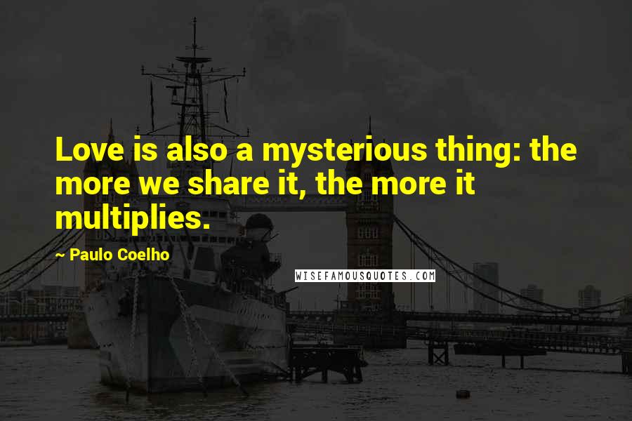 Paulo Coelho Quotes: Love is also a mysterious thing: the more we share it, the more it multiplies.