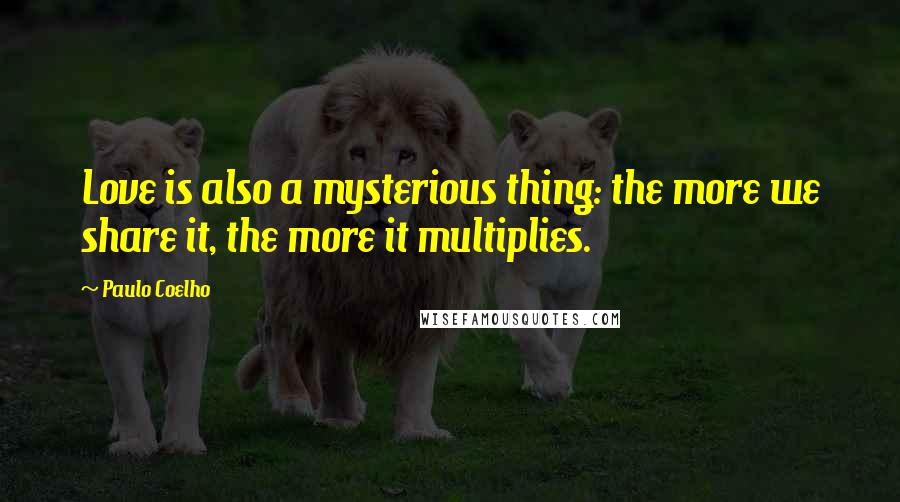 Paulo Coelho Quotes: Love is also a mysterious thing: the more we share it, the more it multiplies.