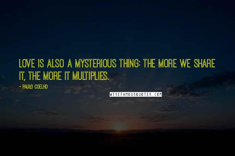 Paulo Coelho Quotes: Love is also a mysterious thing: the more we share it, the more it multiplies.