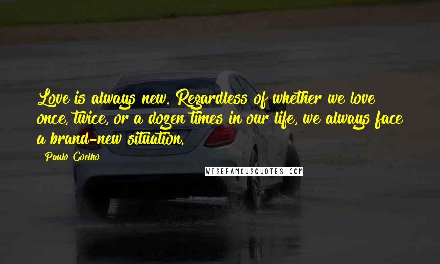 Paulo Coelho Quotes: Love is always new. Regardless of whether we love once, twice, or a dozen times in our life, we always face a brand-new situation.