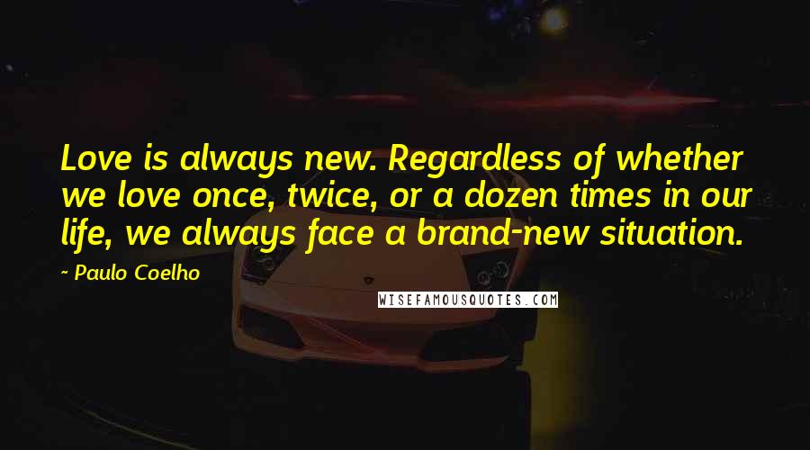 Paulo Coelho Quotes: Love is always new. Regardless of whether we love once, twice, or a dozen times in our life, we always face a brand-new situation.