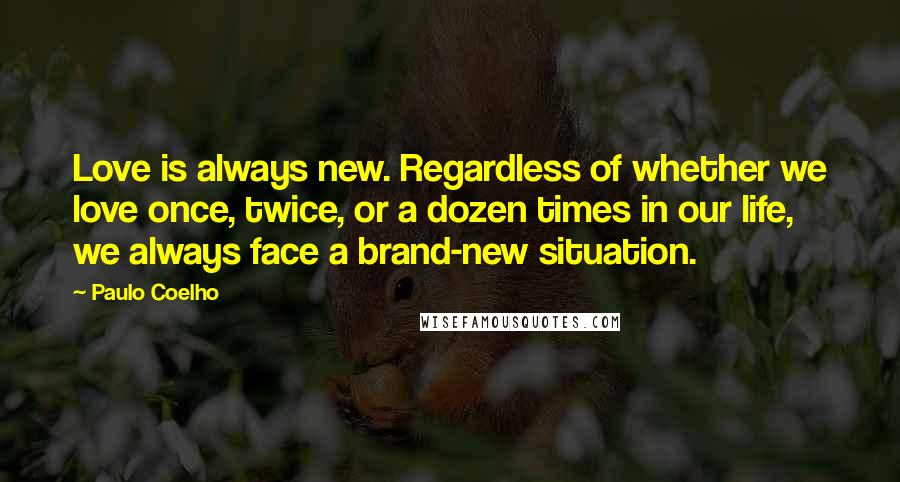 Paulo Coelho Quotes: Love is always new. Regardless of whether we love once, twice, or a dozen times in our life, we always face a brand-new situation.