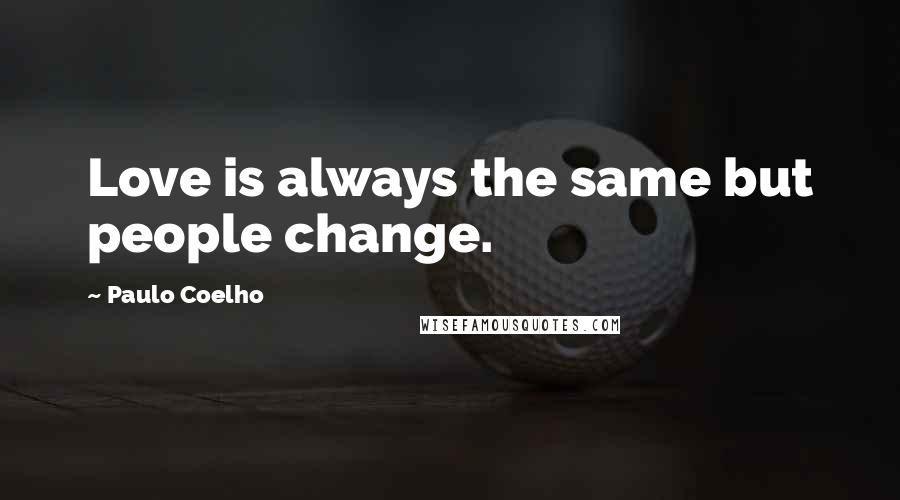 Paulo Coelho Quotes: Love is always the same but people change.