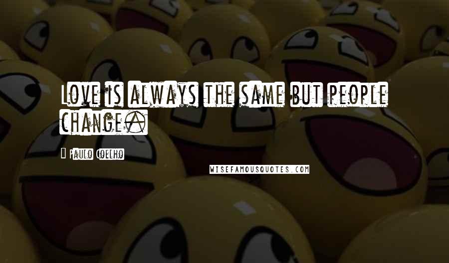 Paulo Coelho Quotes: Love is always the same but people change.