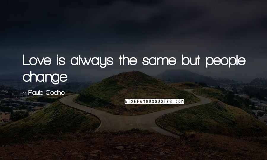 Paulo Coelho Quotes: Love is always the same but people change.