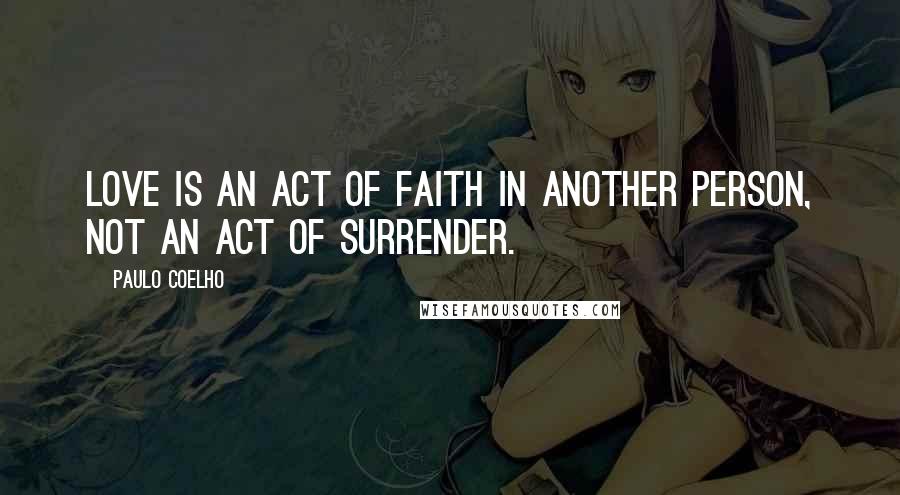 Paulo Coelho Quotes: Love is an act of faith in another person, not an act of surrender.