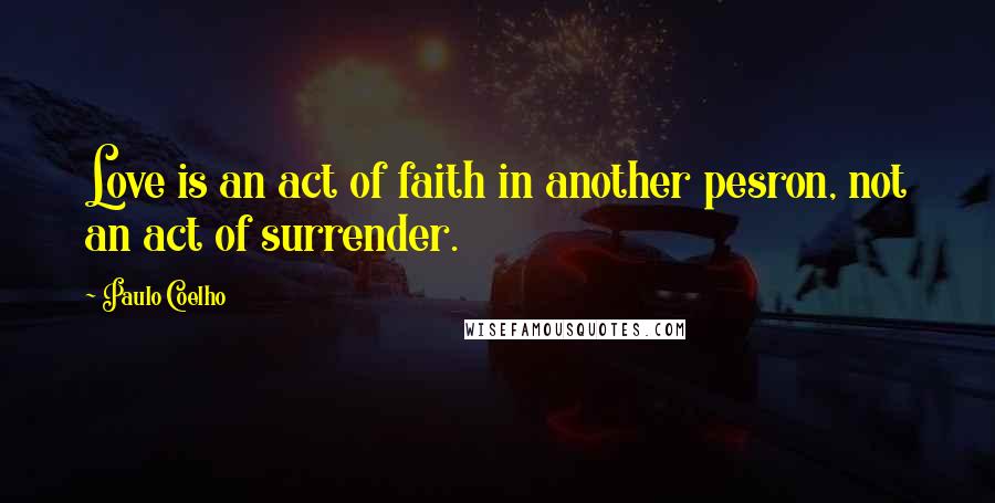 Paulo Coelho Quotes: Love is an act of faith in another pesron, not an act of surrender.