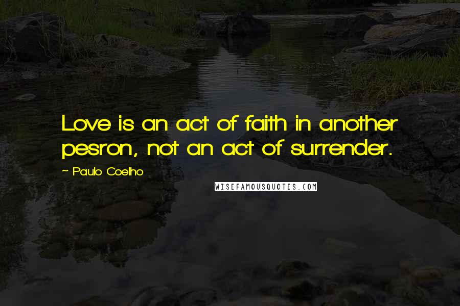 Paulo Coelho Quotes: Love is an act of faith in another pesron, not an act of surrender.