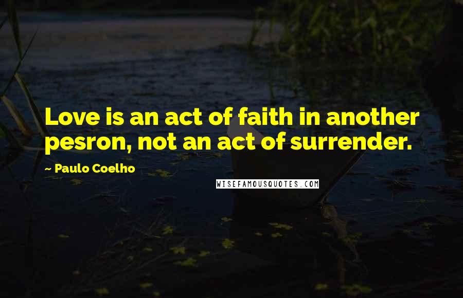 Paulo Coelho Quotes: Love is an act of faith in another pesron, not an act of surrender.