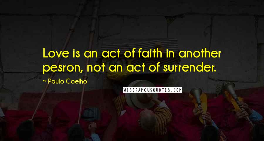 Paulo Coelho Quotes: Love is an act of faith in another pesron, not an act of surrender.