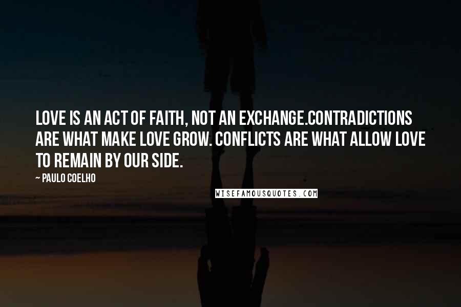 Paulo Coelho Quotes: Love is an act of faith, not an exchange.Contradictions are what make love grow. Conflicts are what allow love to remain by our side.