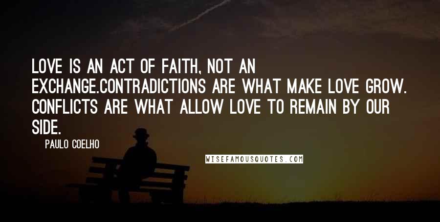 Paulo Coelho Quotes: Love is an act of faith, not an exchange.Contradictions are what make love grow. Conflicts are what allow love to remain by our side.