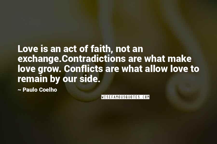 Paulo Coelho Quotes: Love is an act of faith, not an exchange.Contradictions are what make love grow. Conflicts are what allow love to remain by our side.