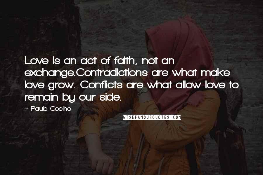 Paulo Coelho Quotes: Love is an act of faith, not an exchange.Contradictions are what make love grow. Conflicts are what allow love to remain by our side.