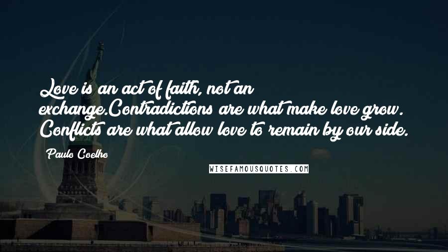 Paulo Coelho Quotes: Love is an act of faith, not an exchange.Contradictions are what make love grow. Conflicts are what allow love to remain by our side.