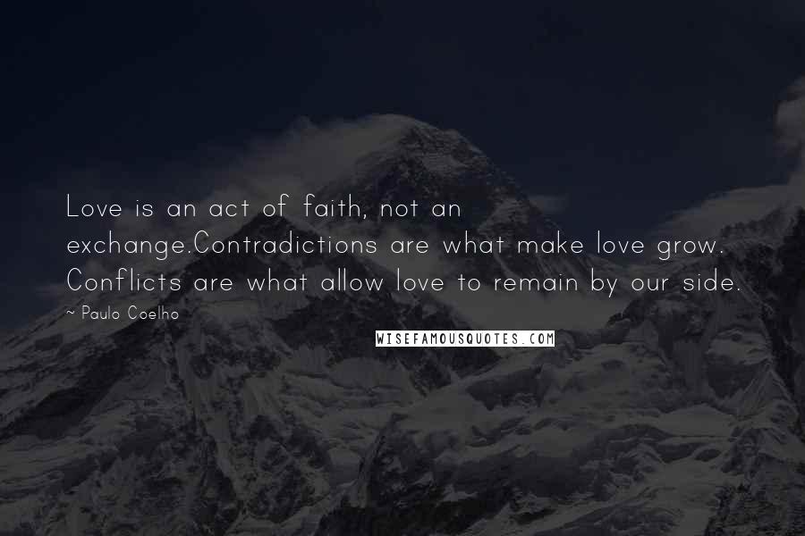 Paulo Coelho Quotes: Love is an act of faith, not an exchange.Contradictions are what make love grow. Conflicts are what allow love to remain by our side.