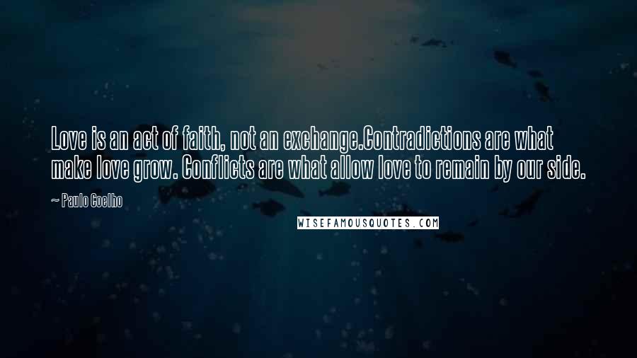 Paulo Coelho Quotes: Love is an act of faith, not an exchange.Contradictions are what make love grow. Conflicts are what allow love to remain by our side.