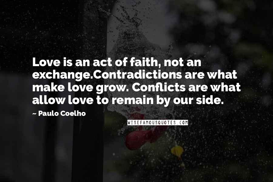 Paulo Coelho Quotes: Love is an act of faith, not an exchange.Contradictions are what make love grow. Conflicts are what allow love to remain by our side.