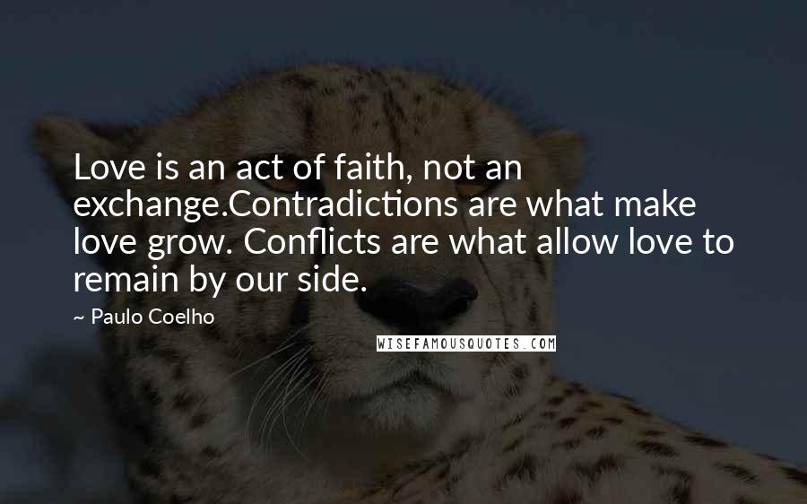 Paulo Coelho Quotes: Love is an act of faith, not an exchange.Contradictions are what make love grow. Conflicts are what allow love to remain by our side.