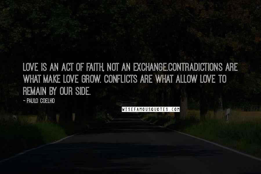 Paulo Coelho Quotes: Love is an act of faith, not an exchange.Contradictions are what make love grow. Conflicts are what allow love to remain by our side.