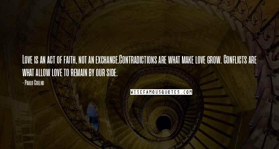 Paulo Coelho Quotes: Love is an act of faith, not an exchange.Contradictions are what make love grow. Conflicts are what allow love to remain by our side.