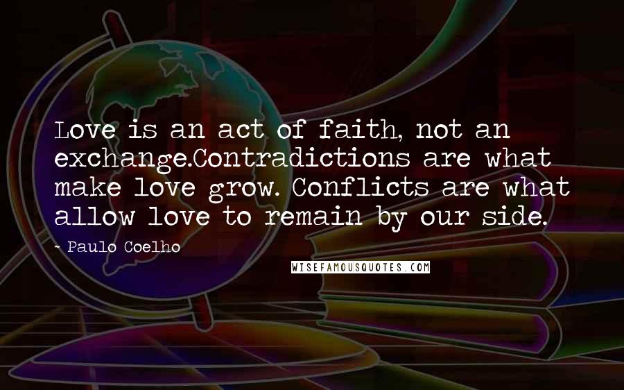 Paulo Coelho Quotes: Love is an act of faith, not an exchange.Contradictions are what make love grow. Conflicts are what allow love to remain by our side.