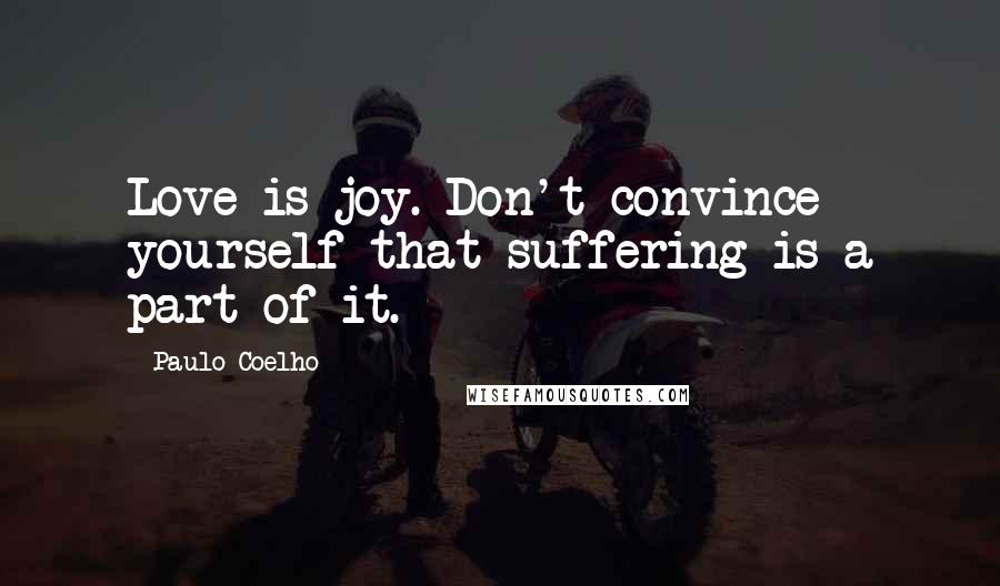 Paulo Coelho Quotes: Love is joy. Don't convince yourself that suffering is a part of it.