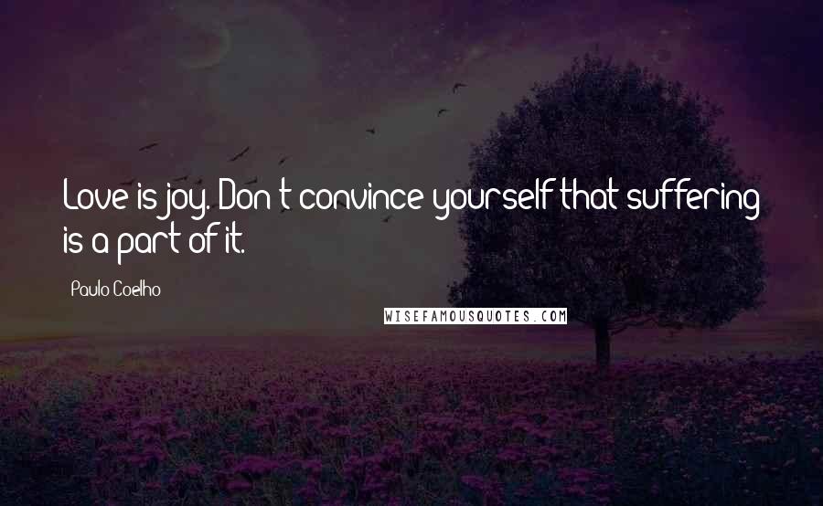 Paulo Coelho Quotes: Love is joy. Don't convince yourself that suffering is a part of it.