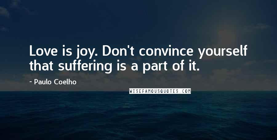 Paulo Coelho Quotes: Love is joy. Don't convince yourself that suffering is a part of it.