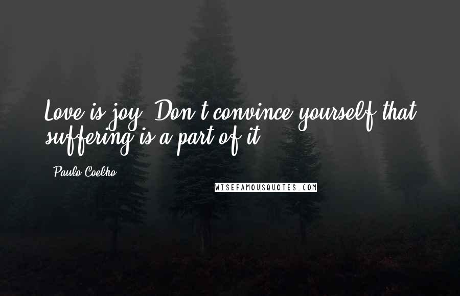 Paulo Coelho Quotes: Love is joy. Don't convince yourself that suffering is a part of it.